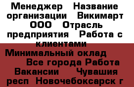 Менеджер › Название организации ­ Викимарт, ООО › Отрасль предприятия ­ Работа с клиентами › Минимальный оклад ­ 15 000 - Все города Работа » Вакансии   . Чувашия респ.,Новочебоксарск г.